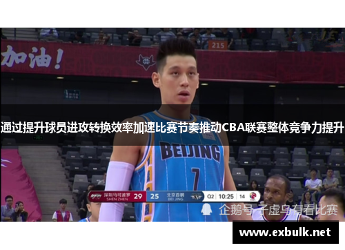 通过提升球员进攻转换效率加速比赛节奏推动CBA联赛整体竞争力提升