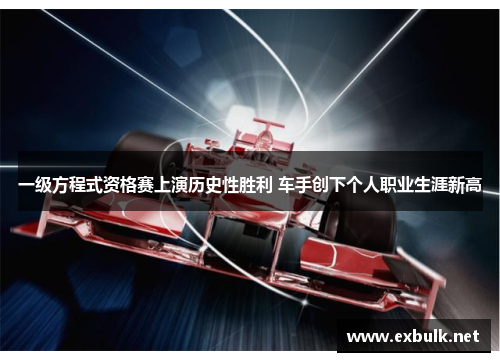 一级方程式资格赛上演历史性胜利 车手创下个人职业生涯新高
