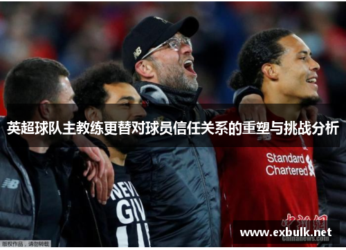 英超球队主教练更替对球员信任关系的重塑与挑战分析