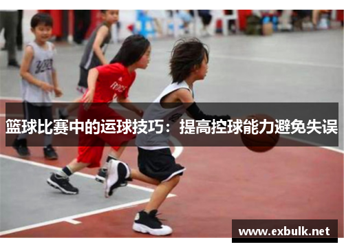篮球比赛中的运球技巧：提高控球能力避免失误